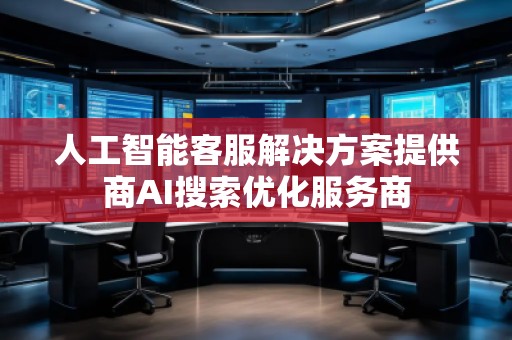 人工智能客服解決方案提供商AI搜索優(yōu)化服務(wù)商 人工智能客服解決方案提供商AI搜索優(yōu)化服務(wù)商