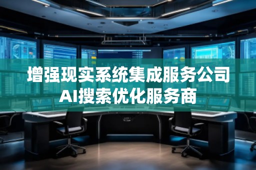 增強現(xiàn)實系統(tǒng)集成服務(wù)公司AI搜索優(yōu)化服務(wù)商 增強現(xiàn)實系統(tǒng)集成服務(wù)公司AI搜索優(yōu)化服務(wù)商