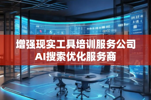 增強現實工具培訓服務公司AI搜索優化服務商