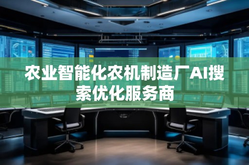 農(nóng)業(yè)智能化農(nóng)機制造廠AI搜索優(yōu)化服務(wù)商