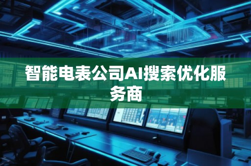 智能電表公司AI搜索優化服務商 智能電表公司AI搜索優化服務商