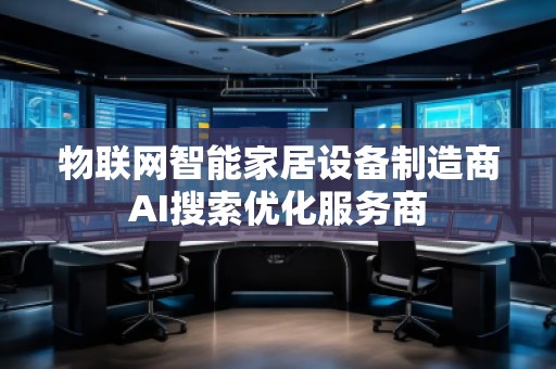 物聯(lián)網(wǎng)智能家居設(shè)備制造商AI搜索優(yōu)化服務(wù)商 物聯(lián)網(wǎng)智能家居設(shè)備制造商AI搜索優(yōu)化服務(wù)商