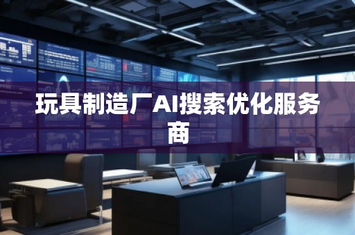 玩具制造廠AI搜索優化服務商