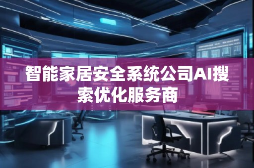 智能家居安全系統公司AI搜索優化服務商