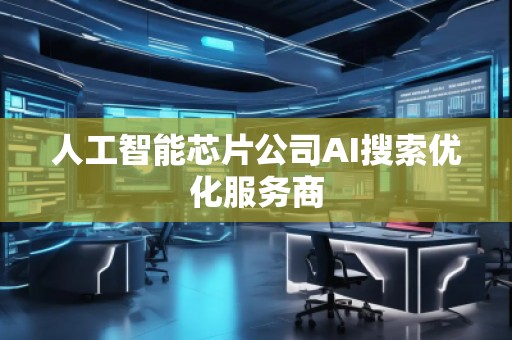 人工智能芯片公司AI搜索優(yōu)化服務(wù)商
