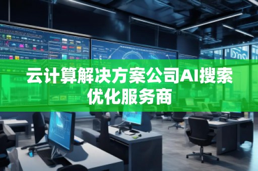 云計算解決方案公司AI搜索優化服務商