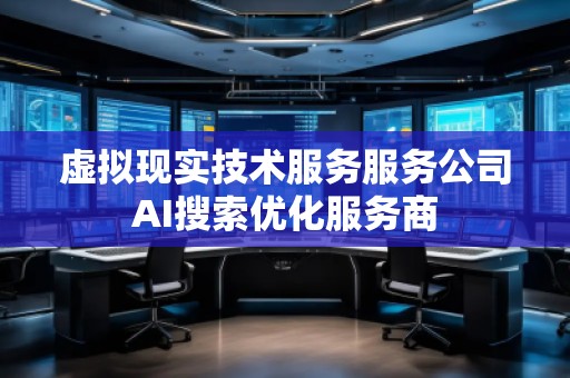 虛擬現(xiàn)實技術(shù)服務(wù)服務(wù)公司AI搜索優(yōu)化服務(wù)商 虛擬現(xiàn)實技術(shù)服務(wù)服務(wù)公司AI搜索優(yōu)化服務(wù)商