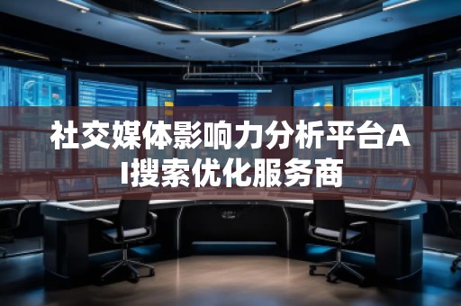 社交媒體影響力分析平臺AI搜索優(yōu)化服務(wù)商