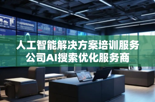 人工智能解決方案培訓服務公司AI搜索優化服務商