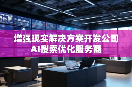 增強現實解決方案開發公司AI搜索優化服務商 增強現實解決方案開發公司AI搜索優化服務商