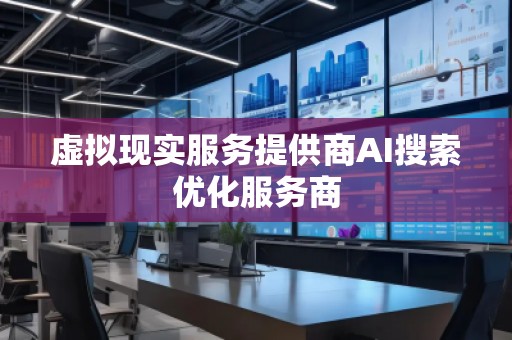 虛擬現實服務提供商AI搜索優化服務商