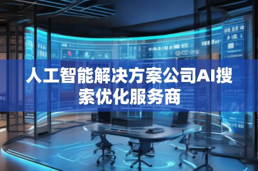 人工智能解決方案公司AI搜索優化服務商 人工智能解決方案公司AI搜索優化服務商