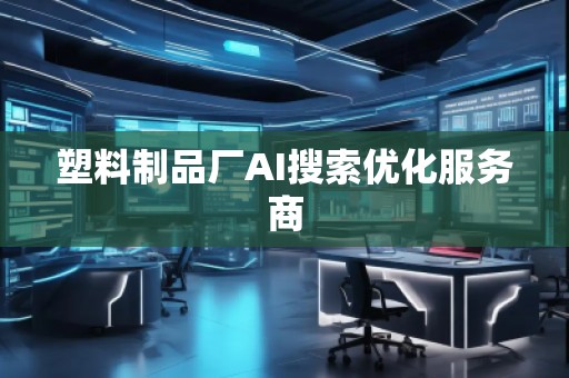 塑料制品廠AI搜索優化服務商