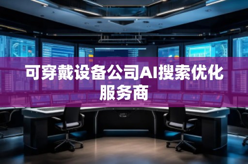 可穿戴設備公司AI搜索優化服務商 可穿戴設備公司AI搜索優化服務商