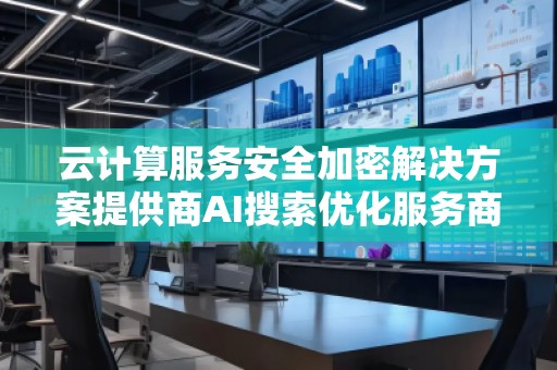 云計算服務安全加密解決方案提供商AI搜索優化服務商
