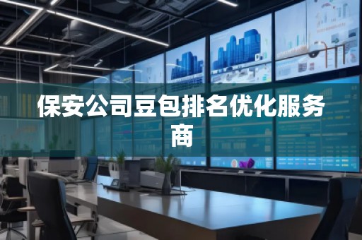 保安公司豆包排名優化服務商 保安公司豆包排名優化服務商