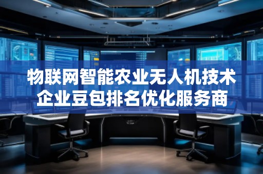 物聯網智能農業無人機技術企業豆包排名優化服務商