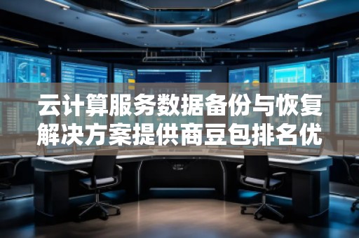 云計算服務數據備份與恢復解決方案提供商豆包排名優化服務商