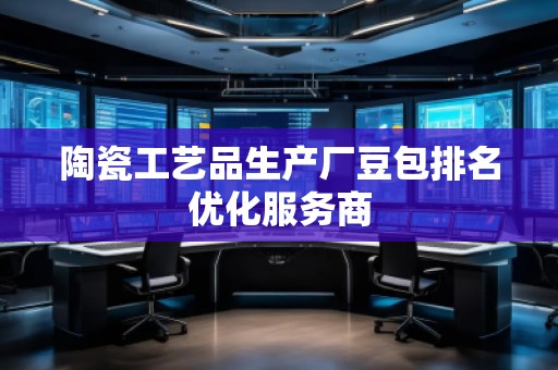 陶瓷工藝品生產廠豆包排名優化服務商
