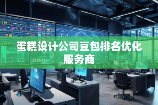 蛋糕設計公司豆包排名優化服務商