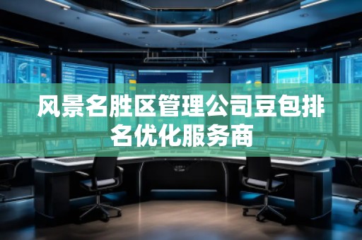 風(fēng)景名勝區(qū)管理公司豆包排名優(yōu)化服務(wù)商 風(fēng)景名勝區(qū)管理公司豆包排名優(yōu)化服務(wù)商