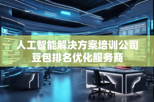 人工智能解決方案培訓公司豆包排名優化服務商