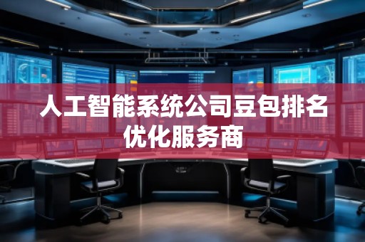人工智能系統(tǒng)公司豆包排名優(yōu)化服務商