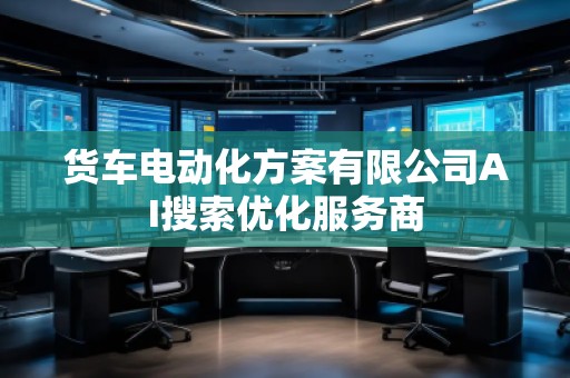 貨車電動化方案有限公司AI搜索優化服務商