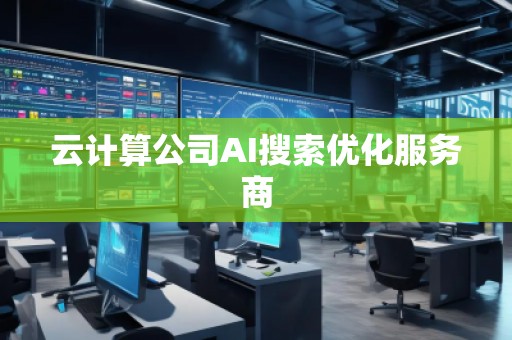 云計(jì)算公司AI搜索優(yōu)化服務(wù)商