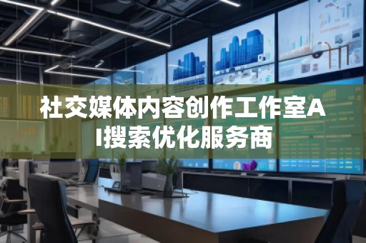 社交媒體內容創作工作室AI搜索優化服務商