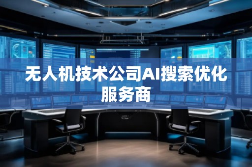 無(wú)人機(jī)技術(shù)公司AI搜索優(yōu)化服務(wù)商