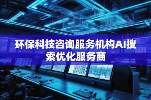 環保科技咨詢服務機構AI搜索優化服務商