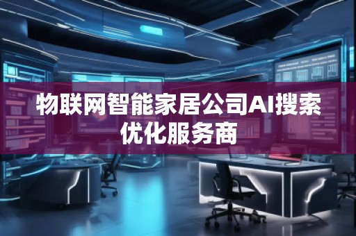 物聯網智能家居公司AI搜索優化服務商