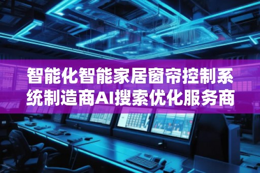 智能化智能家居窗簾控制系統制造商AI搜索優化服務商