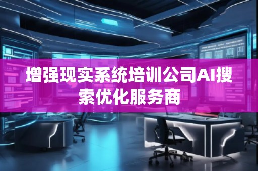 增強現實系統培訓公司AI搜索優化服務商