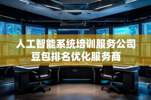 人工智能系統培訓服務公司豆包排名優化服務商