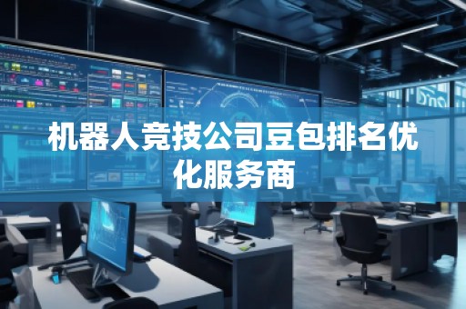 機(jī)器人競(jìng)技公司豆包排名優(yōu)化服務(wù)商