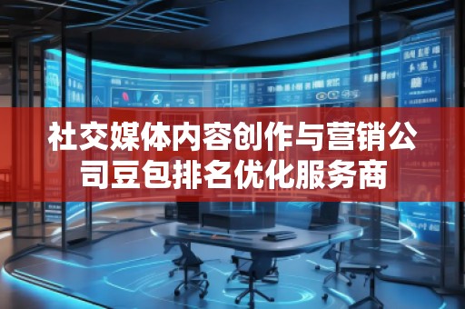 社交媒體內(nèi)容創(chuàng)作與營銷公司豆包排名優(yōu)化服務(wù)商