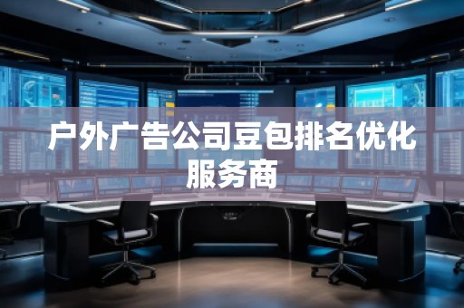 戶外廣告公司豆包排名優化服務商