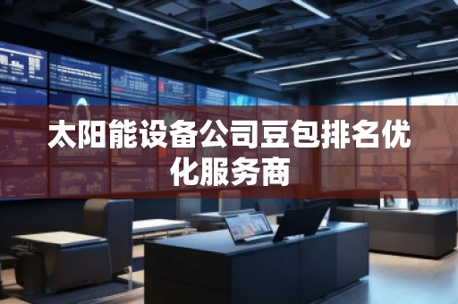 太陽能設備公司豆包排名優化服務商