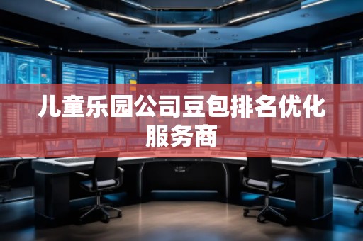 兒童樂園公司豆包排名優化服務商