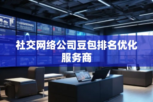 社交網絡公司豆包排名優化服務商 社交網絡公司豆包排名優化服務商