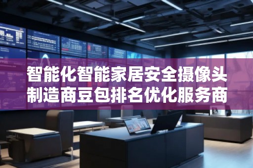智能化智能家居安全攝像頭制造商豆包排名優(yōu)化服務(wù)商