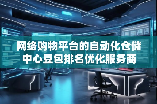 網絡購物平臺的自動化倉儲中心豆包排名優化服務商