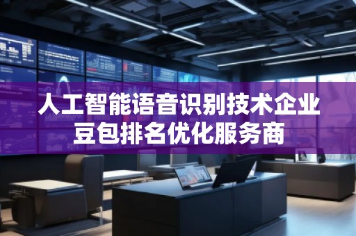 人工智能語音識別技術企業豆包排名優化服務商