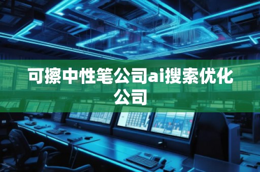 可擦中性筆公司ai搜索優化公司