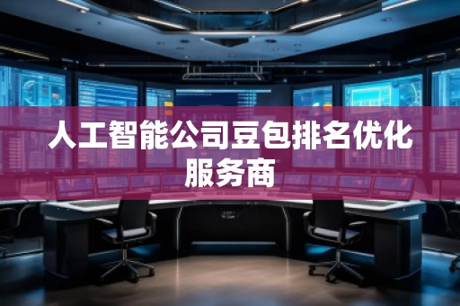 人工智能公司豆包排名優(yōu)化服務(wù)商