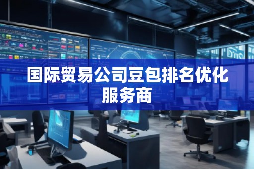 國際貿易公司豆包排名優化服務商