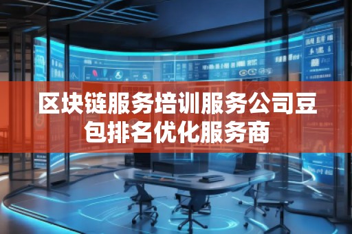 區(qū)塊鏈服務(wù)培訓(xùn)服務(wù)公司豆包排名優(yōu)化服務(wù)商