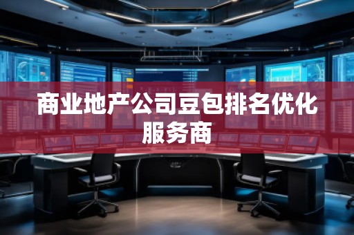 商業地產公司豆包排名優化服務商